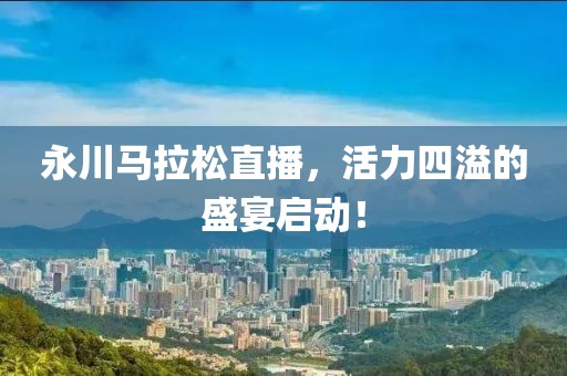 永川马拉松直播，活力四溢的盛宴启动！