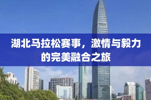 湖北马拉松赛事，激情与毅力的完美融合之旅