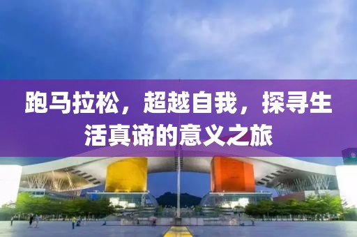 跑马拉松，超越自我，探寻生活真谛的意义之旅