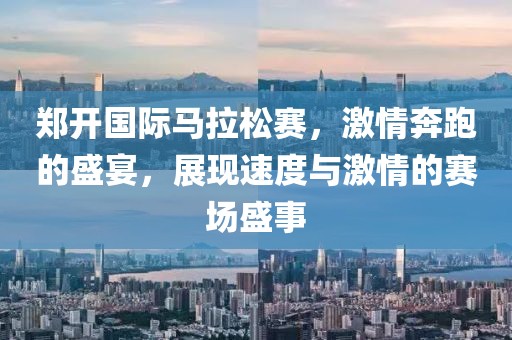 郑开国际马拉松赛，激情奔跑的盛宴，展现速度与激情的赛场盛事