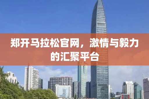郑开马拉松官网，激情与毅力的汇聚平台