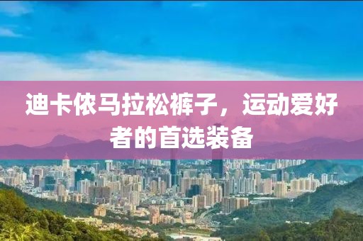 迪卡侬马拉松裤子，运动爱好者的首选装备