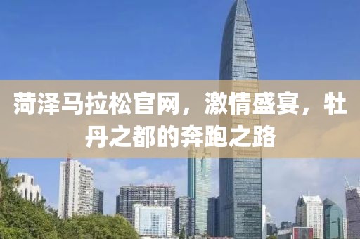 菏泽马拉松官网，激情盛宴，牡丹之都的奔跑之路