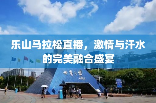 乐山马拉松直播，激情与汗水的完美融合盛宴