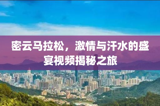 密云马拉松，激情与汗水的盛宴视频揭秘之旅