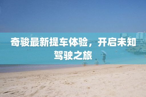 奇骏最新提车体验，开启未知驾驶之旅