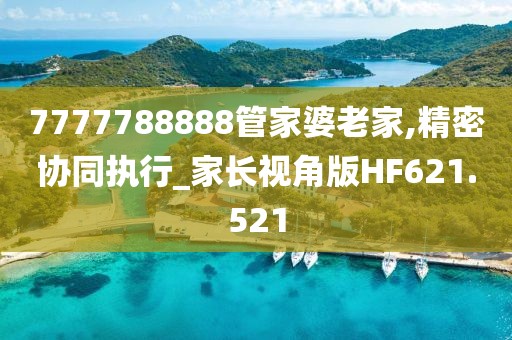 7777788888管家婆老家,精密协同执行_家长视角版HF621.521