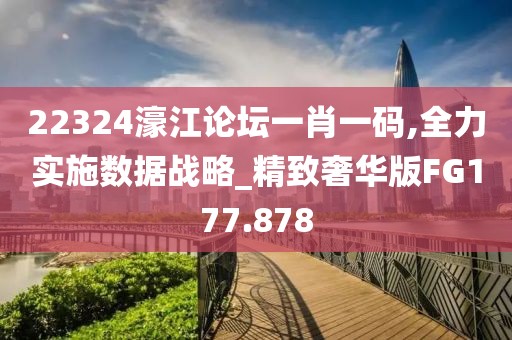 22324濠江论坛一肖一码,全力实施数据战略_精致奢华版FG177.878