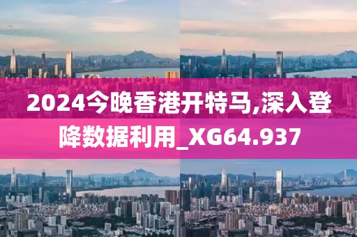 2024今晚香港开特马,深入登降数据利用_XG64.937