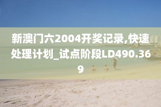 新澳门六2004开奖记录,快速处理计划_试点阶段LD490.369