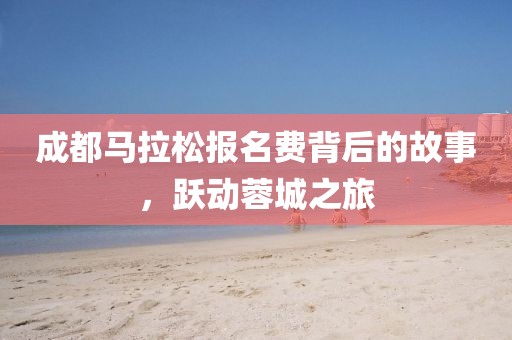 成都马拉松报名费背后的故事，跃动蓉城之旅