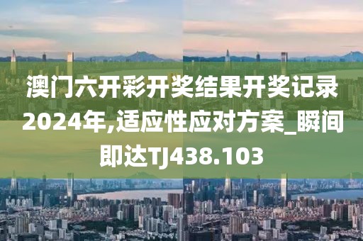 澳门六开彩开奖结果开奖记录2024年,适应性应对方案_瞬间即达TJ438.103