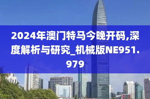 2024年澳门特马今晚开码,深度解析与研究_机械版NE951.979