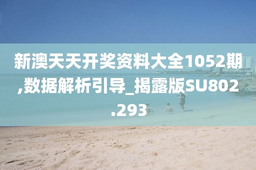 新澳天天开奖资料大全1052期,数据解析引导_揭露版SU802.293