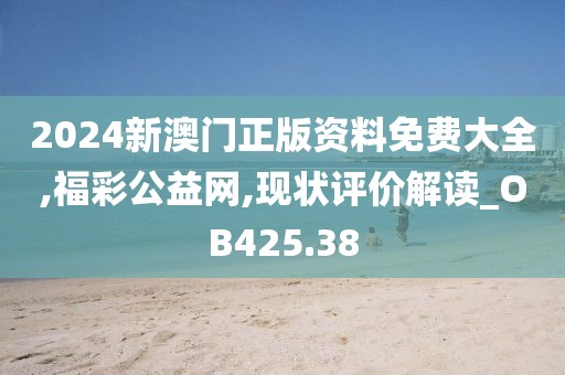 2024新澳门正版资料免费大全,福彩公益网,现状评价解读_OB425.38