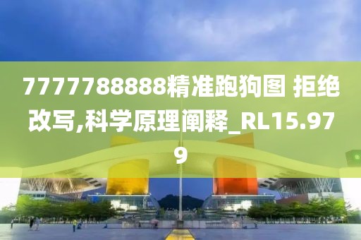 7777788888精准跑狗图 拒绝改写,科学原理阐释_RL15.979