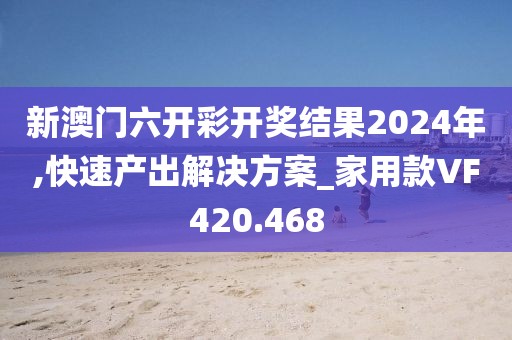新澳门六开彩开奖结果2024年,快速产出解决方案_家用款VF420.468