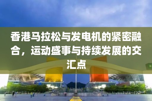 香港马拉松与发电机的紧密融合，运动盛事与持续发展的交汇点
