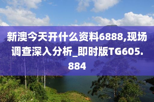 新澳今天开什么资料6888,现场调查深入分析_即时版TG605.884