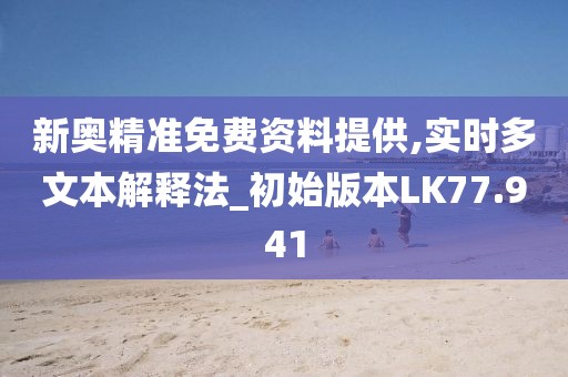新奥精准免费资料提供,实时多文本解释法_初始版本LK77.941