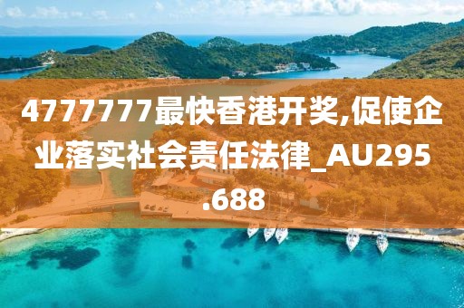 4777777最快香港开奖,促使企业落实社会责任法律_AU295.688