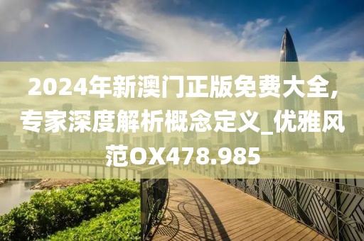 2024年新澳门正版免费大全,专家深度解析概念定义_优雅风范OX478.985