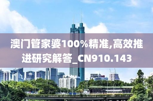 澳门管家婆100%精准,高效推进研究解答_CN910.143