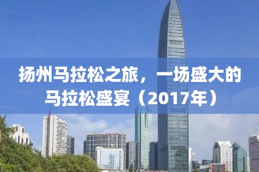 扬州马拉松之旅，一场盛大的马拉松盛宴（2017年）