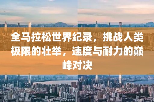 全马拉松世界纪录，挑战人类极限的壮举，速度与耐力的巅峰对决
