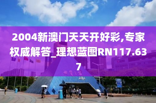 2004新澳门天天开好彩,专家权威解答_理想蓝图RN117.637