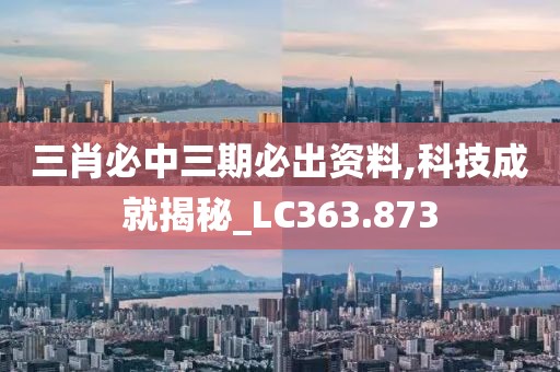 三肖必中三期必出资料,科技成就揭秘_LC363.873