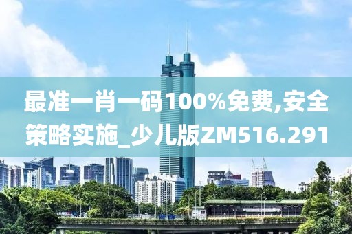 最准一肖一码100%免费,安全策略实施_少儿版ZM516.291