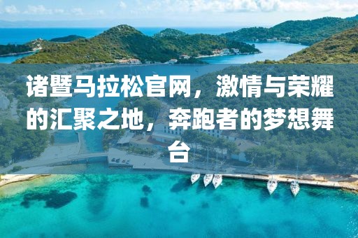 诸暨马拉松官网，激情与荣耀的汇聚之地，奔跑者的梦想舞台