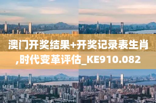 澳门开奖结果+开奖记录表生肖,时代变革评估_KE910.082