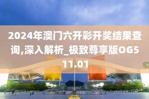 2024年澳门六开彩开奖结果查询,深入解析_极致尊享版OG511.01