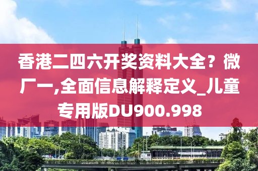 香港二四六开奖资料大全？微厂一,全面信息解释定义_儿童专用版DU900.998