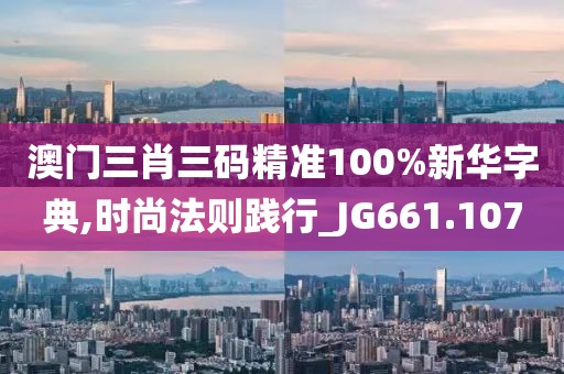 澳门三肖三码精准100%新华字典,时尚法则践行_JG661.107