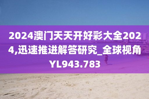 2024澳门天天开好彩大全2024,迅速推进解答研究_全球视角YL943.783