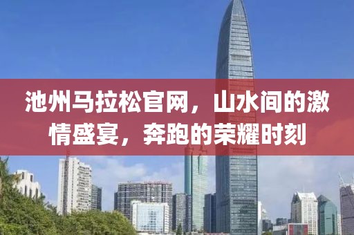池州马拉松官网，山水间的激情盛宴，奔跑的荣耀时刻