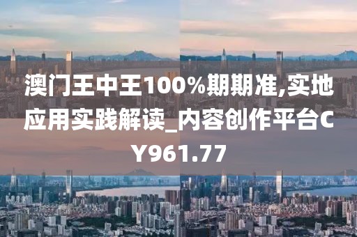 澳门王中王100%期期准,实地应用实践解读_内容创作平台CY961.77