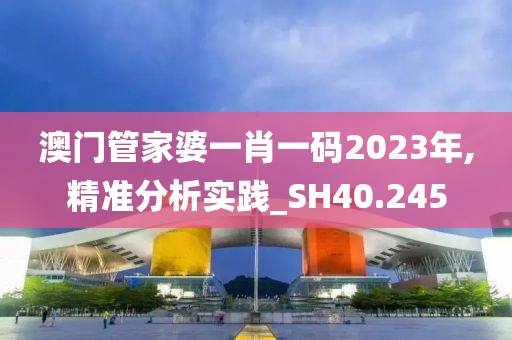 澳门管家婆一肖一码2023年,精准分析实践_SH40.245