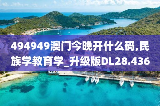 494949澳门今晚开什么码,民族学教育学_升级版DL28.436
