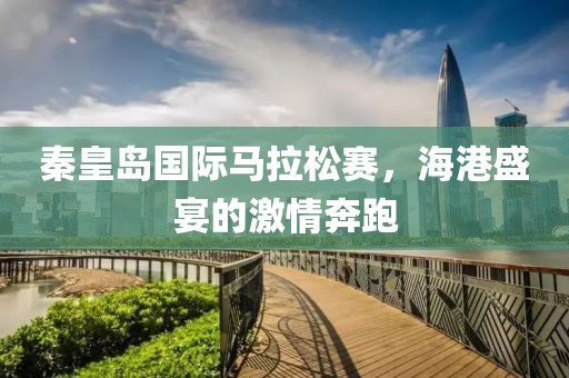 秦皇岛国际马拉松赛，海港盛宴的激情奔跑