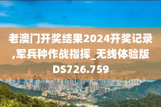 老澳门开奖结果2024开奖记录,军兵种作战指挥_无线体验版DS726.759