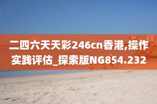 二四六天天彩246cn香港,操作实践评估_探索版NG854.232