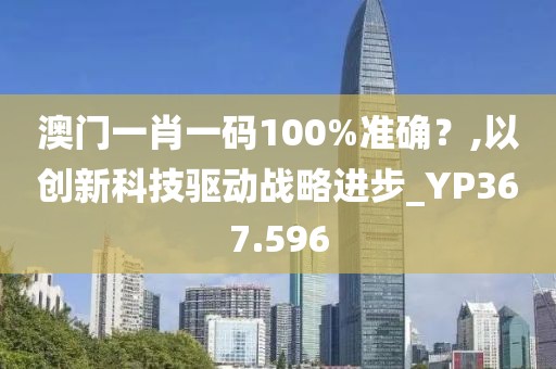 澳门一肖一码100%准确？,以创新科技驱动战略进步_YP367.596