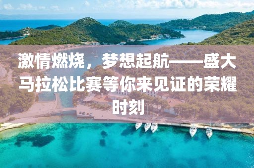 激情燃烧，梦想起航——盛大马拉松比赛等你来见证的荣耀时刻
