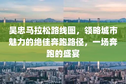 吴忠马拉松路线图，领略城市魅力的绝佳奔跑路径，一场奔跑的盛宴
