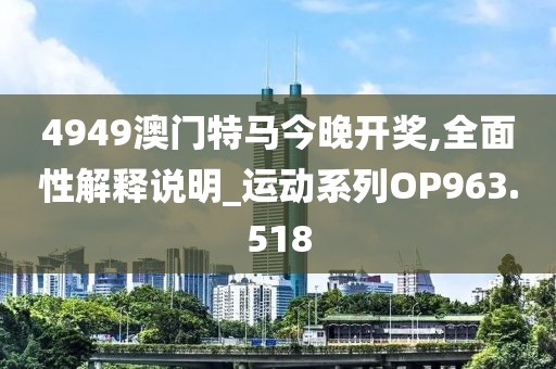 4949澳门特马今晚开奖,全面性解释说明_运动系列OP963.518