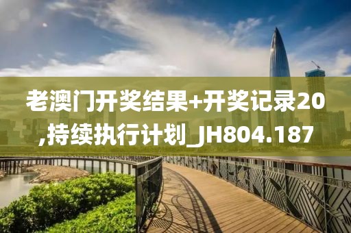 老澳门开奖结果+开奖记录20,持续执行计划_JH804.187
